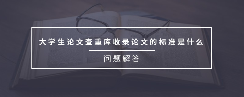 大學(xué)生論文查重庫收錄論文的標(biāo)準(zhǔn)是什么